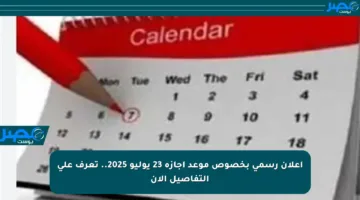 إعلان رسمي بخصوص موعد إجازة 23 يوليو 2025.. تعرف على التفاصيل الآن
